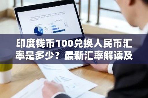 印度钱币100兑换人民币汇率是多少？最新汇率解读及投资建议