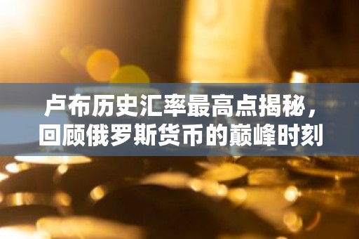 卢布历史汇率最高点揭秘，回顾俄罗斯货币的巅峰时刻