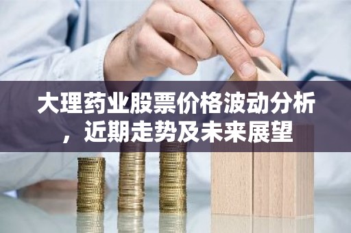 大理药业股票价格波动分析，近期走势及未来展望