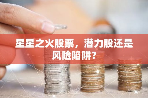 星星之火股票，潜力股还是风险陷阱？