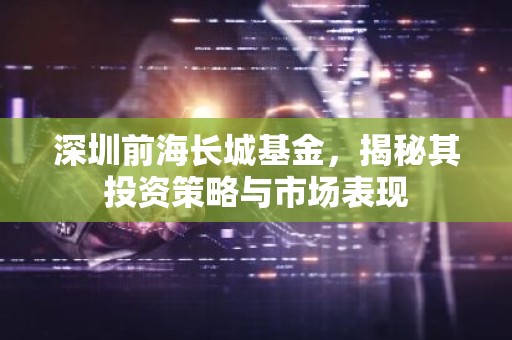 深圳前海长城基金，揭秘其投资策略与市场表现
