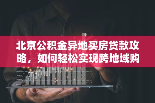 北京公积金异地买房贷款攻略，如何轻松实现跨地域购房梦？