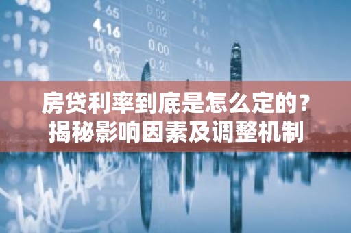 房贷利率到底是怎么定的？揭秘影响因素及调整机制