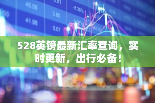 528英镑最新汇率查询，实时更新，出行必备！