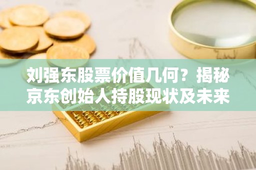 刘强东股票价值几何？揭秘京东创始人持股现状及未来走势
