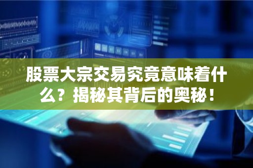 股票大宗交易究竟意味着什么？揭秘其背后的奥秘！