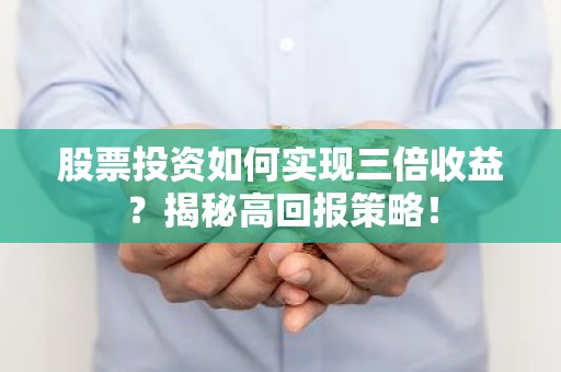 股票投资如何实现三倍收益？揭秘高回报策略！