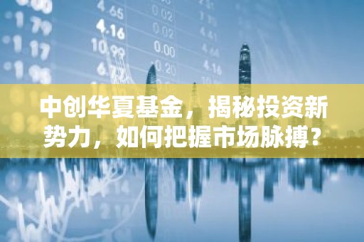 中创华夏基金，揭秘投资新势力，如何把握市场脉搏？