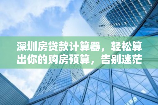 深圳房贷款计算器，轻松算出你的购房预算，告别迷茫！