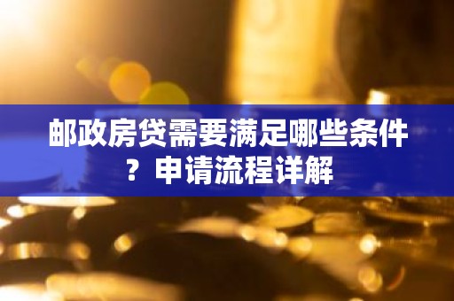 邮政房贷需要满足哪些条件？申请流程详解