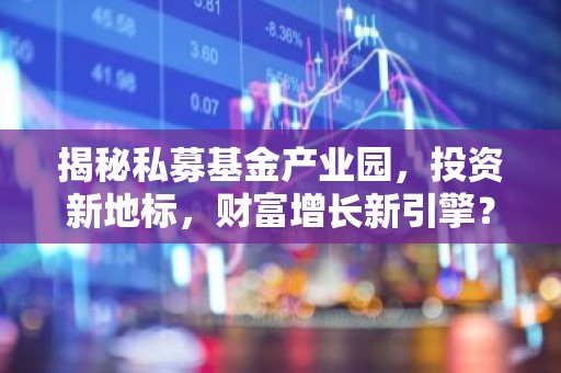 揭秘私募基金产业园，投资新地标，财富增长新引擎？