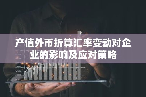 产值外币折算汇率变动对企业的影响及应对策略
