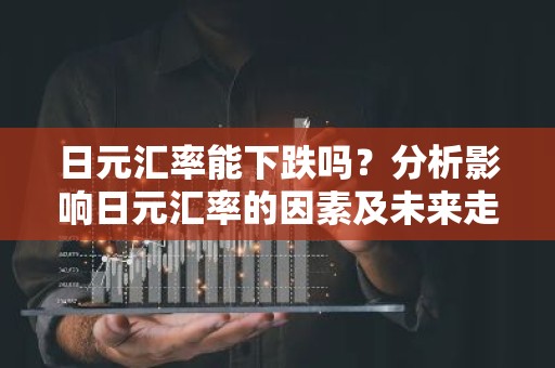 日元汇率能下跌吗？分析影响日元汇率的因素及未来走势