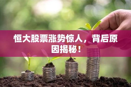 恒大股票涨势惊人，背后原因揭秘！