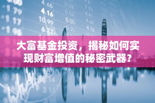 大富基金投资，揭秘如何实现财富增值的秘密武器？