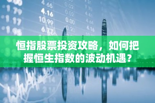恒指股票投资攻略，如何把握恒生指数的波动机遇？