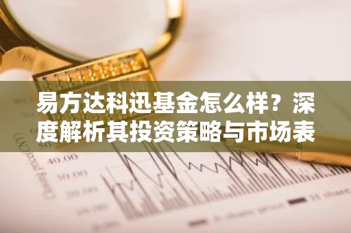 易方达科迅基金怎么样？深度解析其投资策略与市场表现