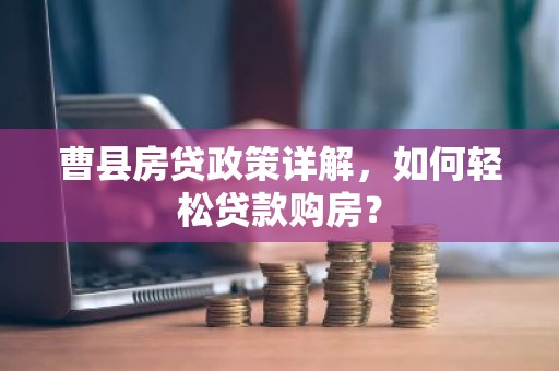 曹县房贷政策详解，如何轻松贷款购房？