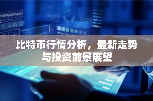 比特币行情分析，最新走势与投资前景展望