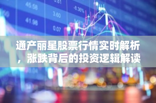 通产丽星股票行情实时解析，涨跌背后的投资逻辑解读