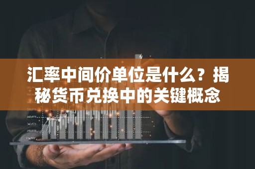 汇率中间价单位是什么？揭秘货币兑换中的关键概念