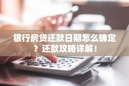 银行房贷还款日期怎么确定？还款攻略详解！