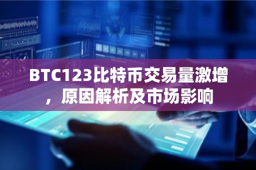 BTC123比特币交易量激增，原因解析及市场影响