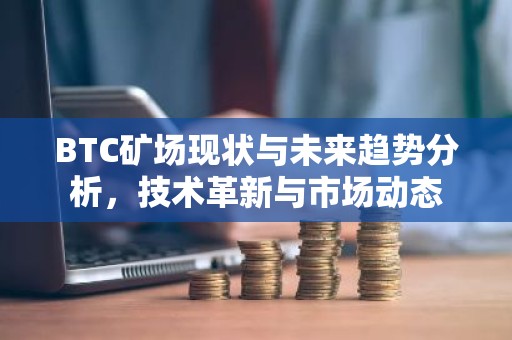 BTC矿场现状与未来趋势分析，技术革新与市场动态