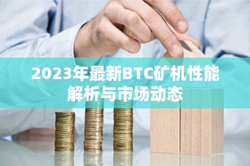 2023年最新BTC矿机性能解析与市场动态