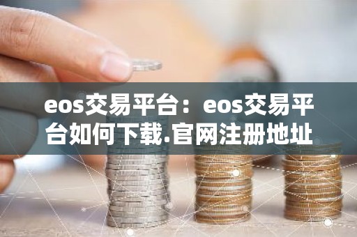 eos交易平台：eos交易平台如何下载.官网注册地址.cc
