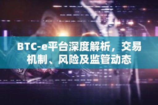 BTC-e平台深度解析，交易机制、风险及监管动态
