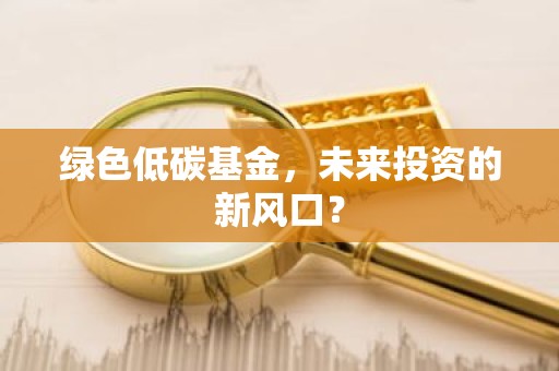 绿色低碳基金，未来投资的新风口？