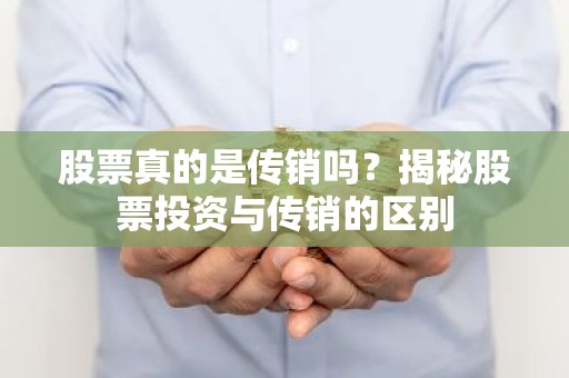 股票真的是传销吗？揭秘股票投资与传销的区别