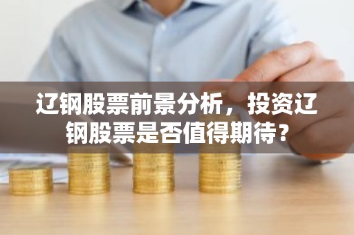 辽钢股票前景分析，投资辽钢股票是否值得期待？