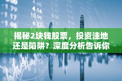 揭秘2块钱股票，投资洼地还是陷阱？深度分析告诉你真相！