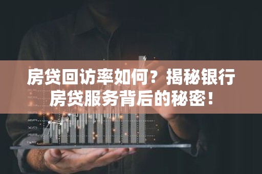 房贷回访率如何？揭秘银行房贷服务背后的秘密！