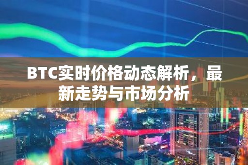 BTC实时价格动态解析，最新走势与市场分析