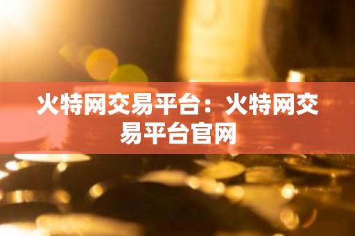 火特网交易平台：火特网交易平台官网