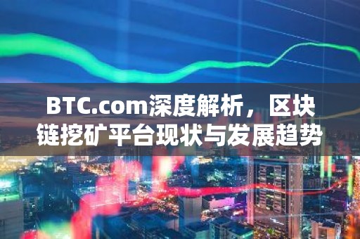 BTC.com深度解析，区块链挖矿平台现状与发展趋势
