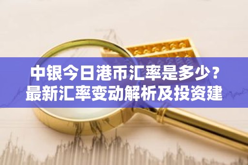 中银今日港币汇率是多少？最新汇率变动解析及投资建议