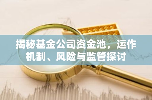 揭秘基金公司资金池，运作机制、风险与监管探讨