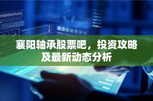 襄阳轴承股票吧，投资攻略及最新动态分析