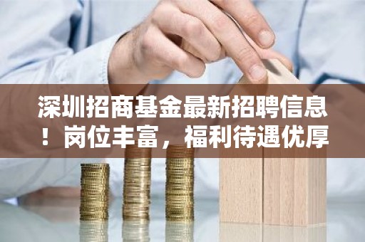 深圳招商基金最新招聘信息！岗位丰富，福利待遇优厚，你准备好了吗？