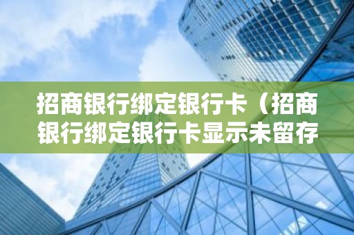 招商银行绑定银行卡（招商银行绑定银行卡显示未留存手机号）