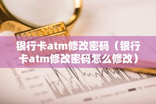 银行卡atm修改密码（银行卡atm修改密码怎么修改）