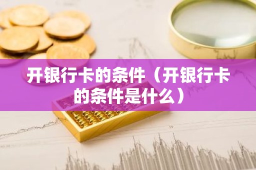 开银行卡的条件（开银行卡的条件是什么）