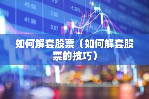 如何解套股票（如何解套股票的技巧）