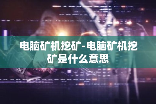 电脑矿机挖矿-电脑矿机挖矿是什么意思