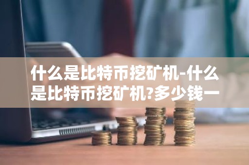 什么是比特币挖矿机-什么是比特币挖矿机?多少钱一台?收益如何?