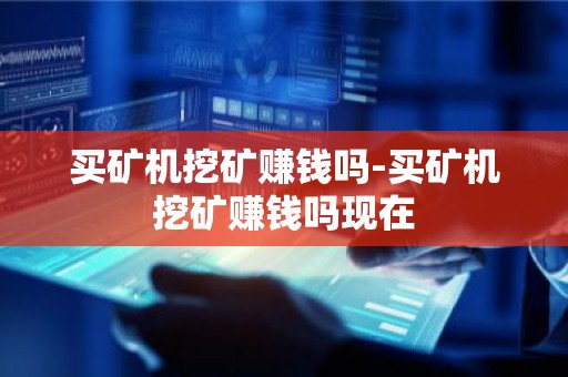 买矿机挖矿赚钱吗-买矿机挖矿赚钱吗现在